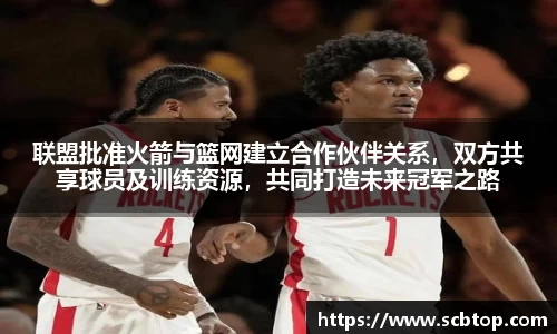 联盟批准火箭与篮网建立合作伙伴关系,双方共享球员及训练资源,共同打造未来冠军之路