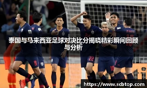泰国与马来西亚足球对决比分揭晓精彩瞬间回顾与分析