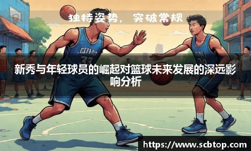 新秀与年轻球员的崛起对篮球未来发展的深远影响分析