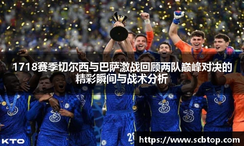 1718赛季切尔西与巴萨激战回顾两队巅峰对决的精彩瞬间与战术分析